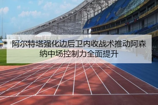 阿尔特塔强化边后卫内收战术推动阿森纳中场控制力全面提升