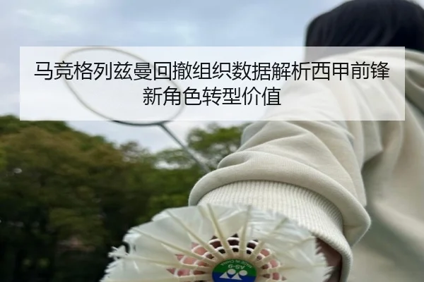马竞格列兹曼回撤组织数据解析西甲前锋新角色转型价值