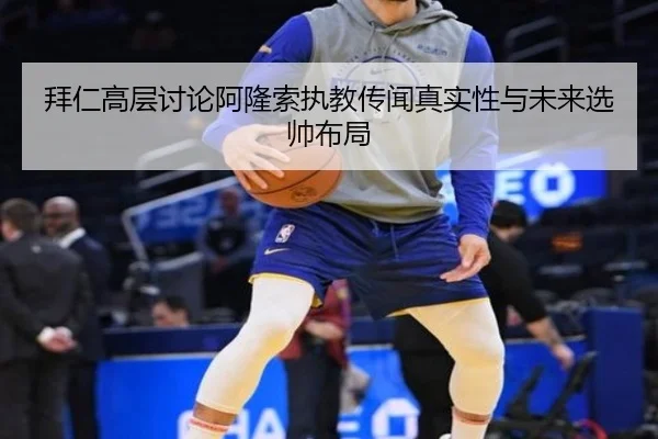 拜仁高层讨论阿隆索执教传闻真实性与未来选帅布局