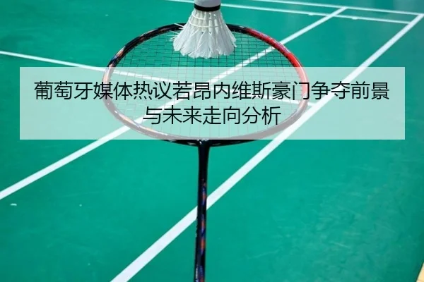 葡萄牙媒体热议若昂内维斯豪门争夺前景与未来走向分析