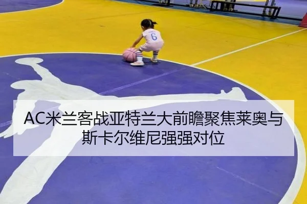 AC米兰客战亚特兰大前瞻聚焦莱奥与斯卡尔维尼强强对位