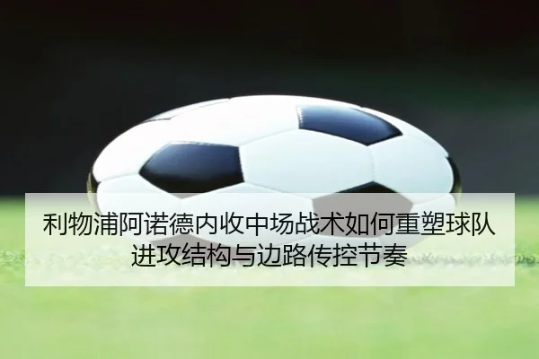 利物浦阿诺德内收中场战术如何重塑球队进攻结构与边路传控节奏