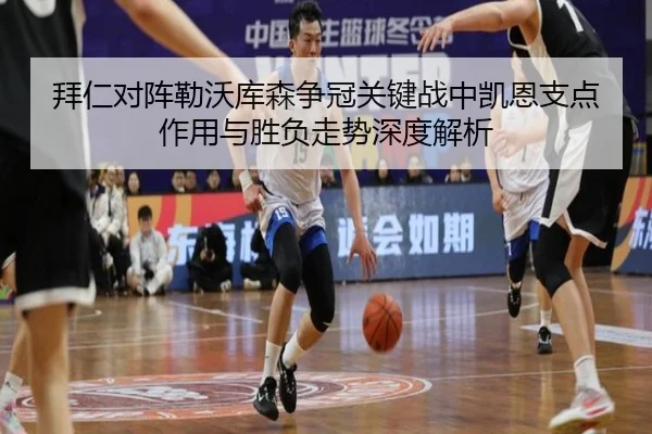 拜仁对阵勒沃库森争冠关键战中凯恩支点作用与胜负走势深度解析