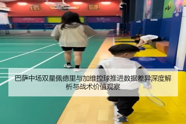 巴萨中场双星佩德里与加维控球推进数据差异深度解析与战术价值观察
