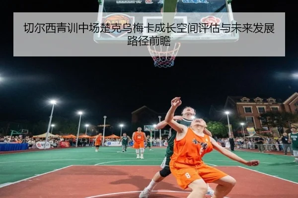切尔西青训中场楚克乌梅卡成长空间评估与未来发展路径前瞻