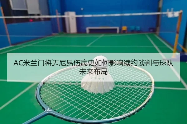 AC米兰门将迈尼昂伤病史如何影响续约谈判与球队未来布局
