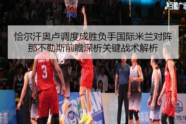 恰尔汗奥卢调度成胜负手国际米兰对阵那不勒斯前瞻深析关键战术解析
